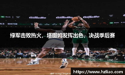 绿军击败热火，塔图姆发挥出色，决战季后赛