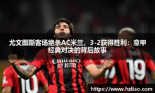 尤文图斯客场绝杀AC米兰，3-2获得胜利：意甲经典对决的背后故事