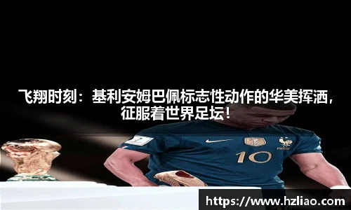 飞翔时刻：基利安姆巴佩标志性动作的华美挥洒，征服着世界足坛！