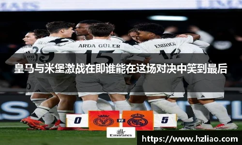 皇马与米堡激战在即谁能在这场对决中笑到最后
